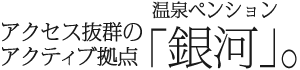 アクセス抜群のアクティブ拠点。温泉ペンション「銀河」