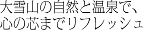 大雪山の自然と温泉で、心の芯までリフレッシュ